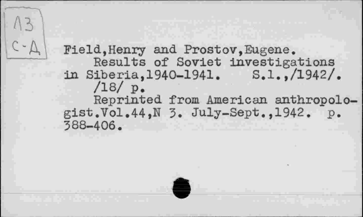 ﻿Field,Henry and Prostov,Eugene.
Results of Soviet investigations in Siberia,1940-1941.	S.l.,/1942/.
/18/ p.
Reprinted from American anthropolo-gist.Vol.44,N 3. July-Sept.,1942. p. 388-406.